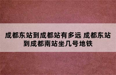 成都东站到成都站有多远 成都东站到成都南站坐几号地铁